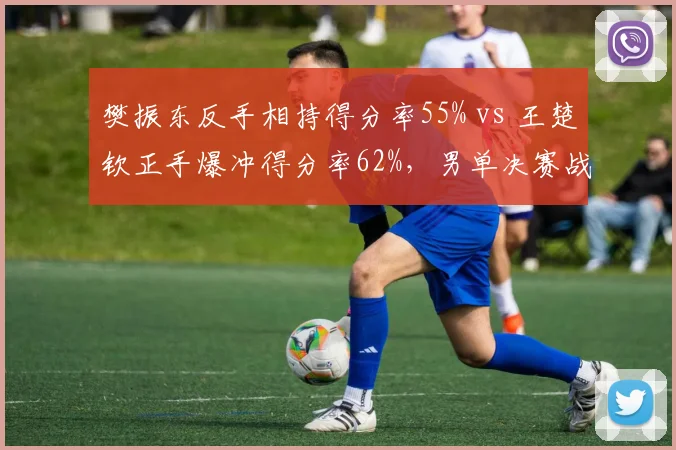 樊振东反手相持得分率55% vs 王楚钦正手爆冲得分率62%,男单决赛战术博弈