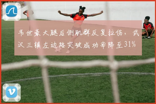 韦世豪大腿后侧肌群反复拉伤,武汉三镇左边路突破成功率降至31%