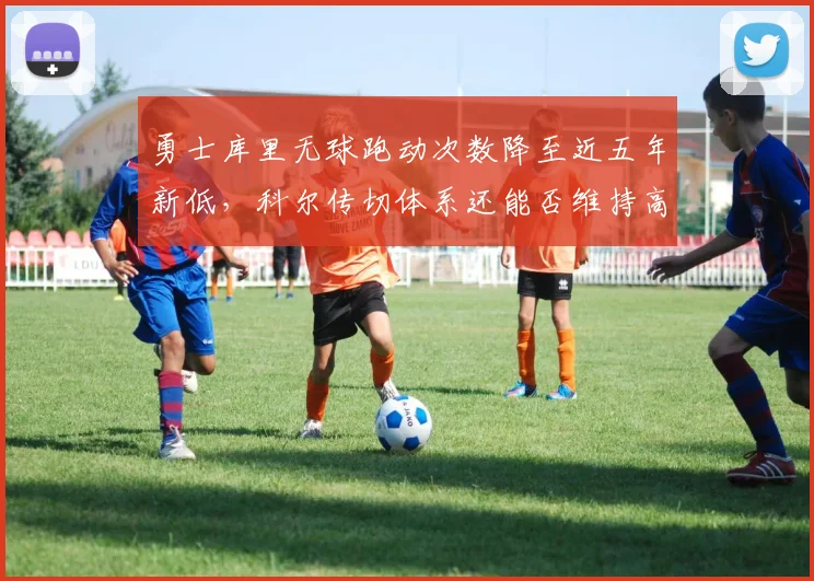勇士库里无球跑动次数降至近五年新低,科尔传切体系还能否维持高效运转?