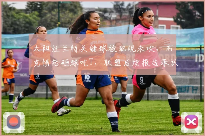 太阳杜兰特关键球被犯规未吹，布克愤怒砸球吃T，联盟后续报告承认漏判